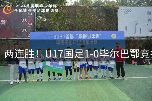 两连胜！U17国足1-0毕尔巴鄂竞技U17 程晟涵连场破门
