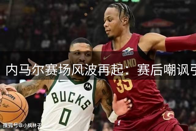 内马尔赛场风波再起：赛后嘲讽引发足坛热议