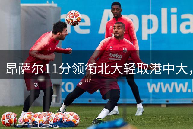 昂萨尔11分领衔北大轻取港中大，AUBL小组赛大比分领先