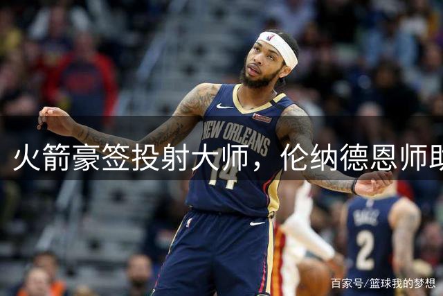 火箭豪签投射大师，伦纳德恩师助力五虎将逆袭