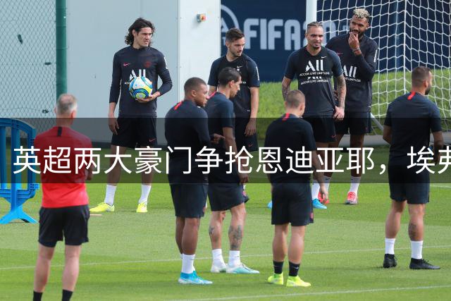 英超两大豪门争抢恩迪亚耶，埃弗顿开出天价待售