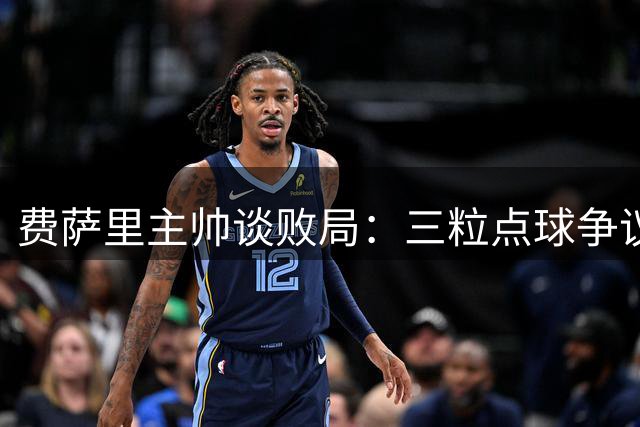 费萨里主帅谈败局：三粒点球争议难掩球员拼搏精神