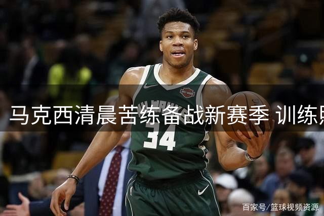 马克西清晨苦练备战新赛季 训练照引发球迷热议