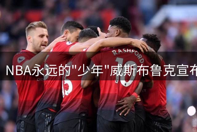 NBA永远的"少年"威斯布鲁克宣布退役